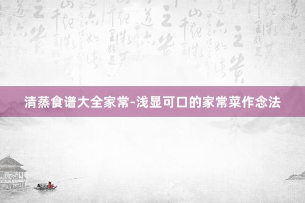 清蒸食谱大全家常-浅显可口的家常菜作念法