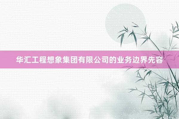 华汇工程想象集团有限公司的业务边界先容