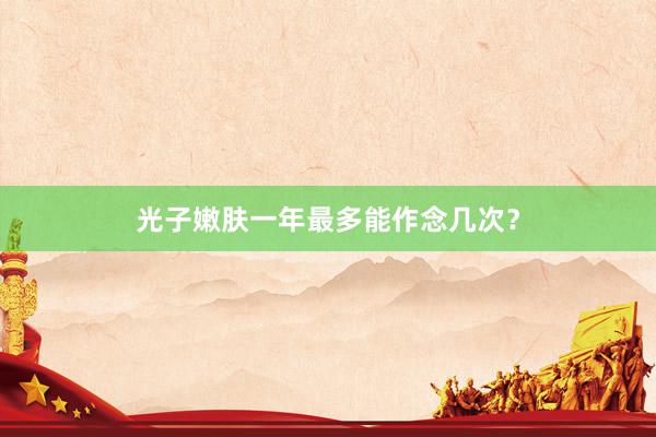 光子嫩肤一年最多能作念几次？